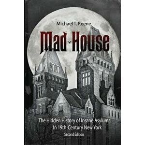 Madhouse: The Hidden History of Insane Asylums in 19th Century New York, Paperback - Michael T. Keene imagine