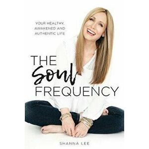 The Soul Frequency: Your Healthy, Awakened and Authentic Life, Paperback - Shanna Lee imagine