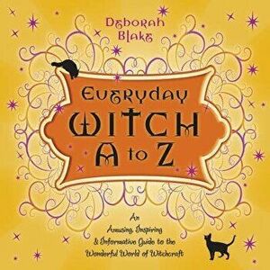 Everyday Witch A to Z: An Amusing, Inspiring & Informative Guide to the Wonderful World of Witchcraft, Paperback - Deborah Blake imagine