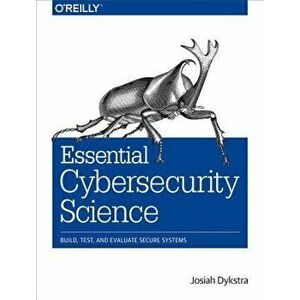 Essential Cybersecurity Science: Build, Test, and Evaluate Secure Systems, Paperback - Josiah Dykstra imagine