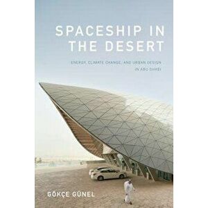 Spaceship in the Desert: Energy, Climate Change, and Urban Design in Abu Dhabi, Paperback - Gokce Gunel imagine