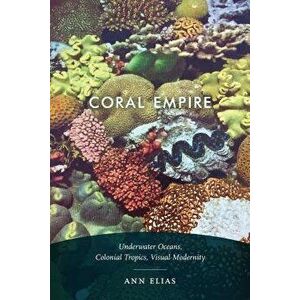 Coral Empire: Underwater Oceans, Colonial Tropics, Visual Modernity, Paperback - Ann Elias imagine