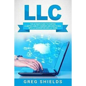 LLC: The Ultimate Guide to Starting a Limited Liability Company, and How to Deal with LLC Accounting and LLC Taxes, Paperback - Greg Shields imagine