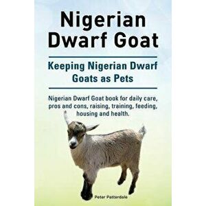 Nigerian Dwarf Goat. Keeping Nigerian Dwarf Goats as Pets. Nigerian Dwarf Goat Book for Daily Care, Pros and Cons, Raising, Training, Feeding, Housing imagine
