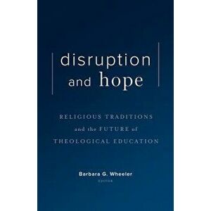 Disruption and Hope: Religious Traditions and the Future of Theological Education, Hardcover - Barbara G. Wheeler imagine