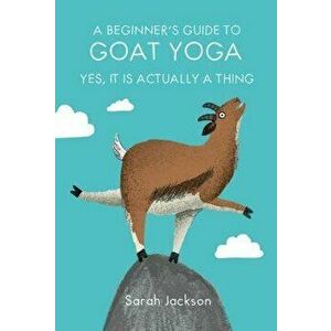 A Beginner's Guide to Goat Yoga: Yes, It Is Actually a Thing, Hardcover - Sarah Jackson imagine