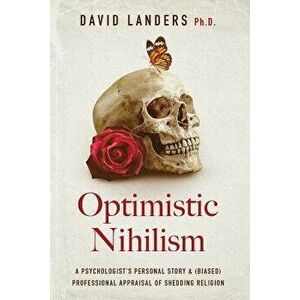 Optimistic Nihilism: A Psychologist's Personal Story & (Biased) Professional Appraisal of Shedding Religion, Paperback - David Landers Ph. D. imagine