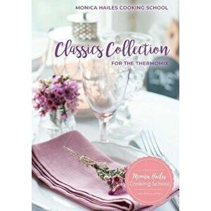 Monica Hailes Cooking School: Classics Collection for the Thermomix, Paperback - Monica Hailes imagine