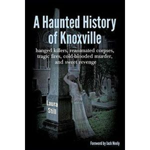 A Haunted History of Knoxville: Hanged Killers, Re-Animated Corpses, Tragic Fires, Cold-Blooded Murder, and Sweet Revenge - Laura Still imagine