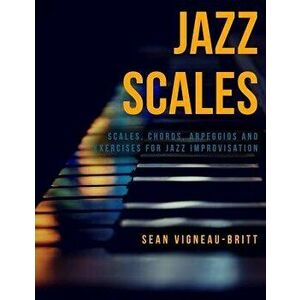Jazz Scales: Scales, Chords, Arpeggios, and Exercises for Jazz Improvisation, Paperback - Sean Vigneau-Britt imagine