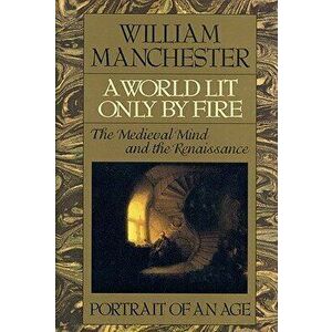 A World Lit Only by Fire: The Medieval Mind and the Renaissance - Portrait of an Age - William Manchester imagine