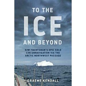 To the Ice and Beyond: Sailing Solo Across 32 Oceans and Seaways, Paperback - Graeme Kendall imagine