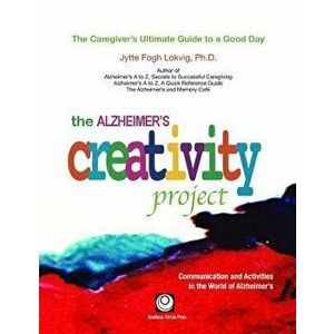 The Alzheimer's Creativity Project: The Caregiver's Ultimate Guide to a Good Day; Communication and Activities in the World of Alzheimer's, Paperback imagine