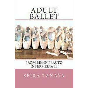 Adult Ballet: From Beginners to Intermediate, Paperback - Seira Tanaya imagine