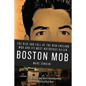 Boston Mob: The Rise and Fall of the New England Mob and Its Most Notorious Killer, Paperback - Marc Songini imagine