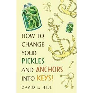 How to Change Your Pickles and Anchors into Keys!, Paperback - David L. Hill imagine