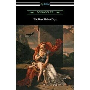 The Three Theban Plays: Antigone, Oedipus the King, and Oedipus at Colonus (Translated by Francis Storr with Introductions by Richard C. Jebb), Paperb imagine