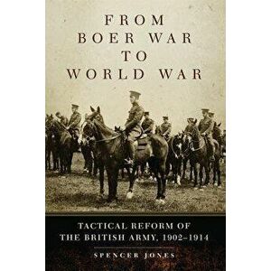 From Boer War to World War: Tactical Reform of the British Army, 1902-1914, Paperback - Spencer Jones imagine