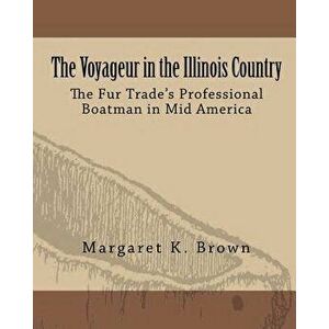 The Voyageur in the Illinois Country: The Fur Trade's Professional Boatmen in Mid America, Paperback - Margaret Kimball Brown imagine