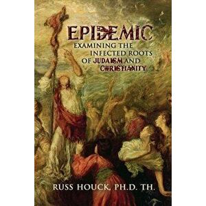 Epidemic Examining the Infected Roots of Judaism and Christianity: How Do We Find God with All This Mess?, Paperback - Dr Russ Houck Ph. D. imagine