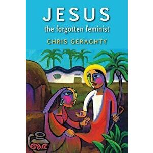 Jesus the Forgotten Feminist, Paperback - Chris Geraghty imagine