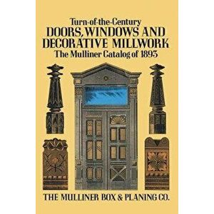 Turn-Of-The-Century Doors, Windows and Decorative Millwork: The Mulliner Catalog of 1893, Paperback - The Mulliner Box &. Planing Co imagine
