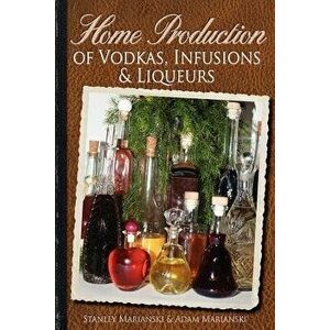 Home Production of Vodkas, Infusions & Liqueurs, Paperback - Stanley Marianski imagine