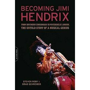 Becoming Jimi Hendrix: From Southern Crossroads to Psychedelic London, the Untold Story of a Musical Genius, Paperback - Steven Roby imagine