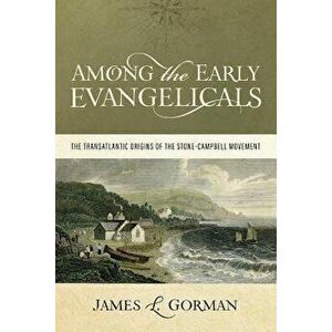 Among the Early Evangelicals: The Transatlantic Origins of the Stone-Campbell Movement, Paperback - James L. Gorman imagine
