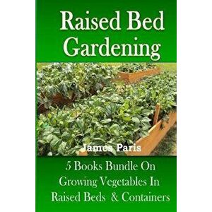 Raised Bed Gardening: 5 Books Bundle on Growing Vegetables in Raised Beds & Containers, Paperback - James Paris imagine