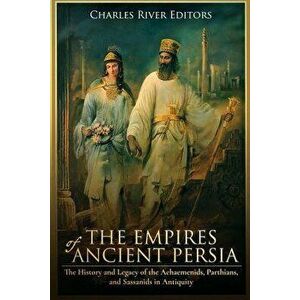 The Empires of Ancient Persia: The History and Legacy of the Achaemenids, Parthians, and Sassanids in Antiquity, Paperback - Charles River Editors imagine