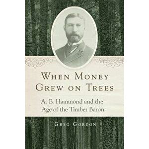 When Money Grew on Trees: A. B. Hammond and the Age of the Timber Baron, Hardcover - Greg Gordon imagine