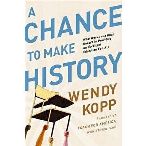A Chance to Make History: What Works and What Doesn't in Providing an Excellent Education for All, Paperback - Wendy Kopp imagine