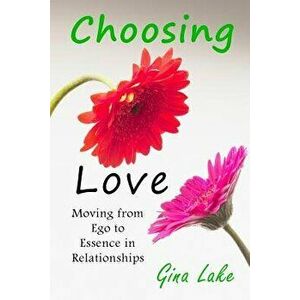 Choosing Love: Moving from Ego to Essence in Relationships, Paperback - Gina Lake imagine