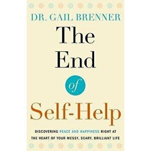 The End of Self-Help: Discovering Peace and Happiness Right at the Heart of Your Messy, Scary, Brilliant Life, Paperback - Gail Brenner imagine