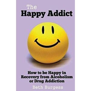 The Happy Addict: How to Be Happy in Recovery from Alcoholism or Drug Addiction, Paperback - Beth Burgess imagine