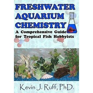 Freshwater Aquarium Chemistry: A Comprehensive Guide for Tropical Fish Hobbyists, Paperback - Dr Kevin J. Ruff imagine