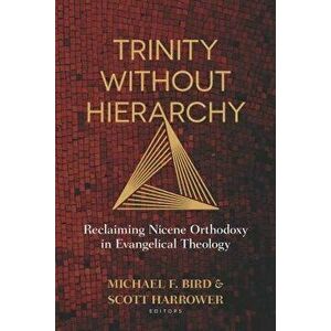 Trinity Without Hierarchy: Reclaiming Nicene Orthodoxy in Evangelical Theology, Paperback - Michael Bird imagine
