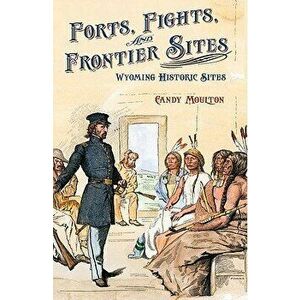 Forts, Fights, and Frontier Sites: Wyoming Historic Locations, Paperback - Candy Moulton imagine