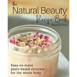 The Natural Beauty Recipe Book: Easy-To-Make Plant-Based Skincare for the Whole Body., Paperback - Stephanie Rose imagine