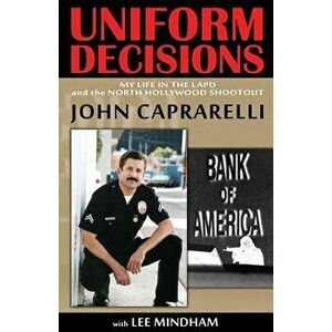 Uniform Decisions: My Life in the LAPD and the North Hollywood Shootout, Paperback - John Caprarelli imagine