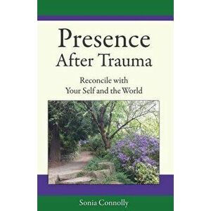 Presence After Trauma: Reconcile with Your Self and the World, Paperback - Sonia Connolly imagine