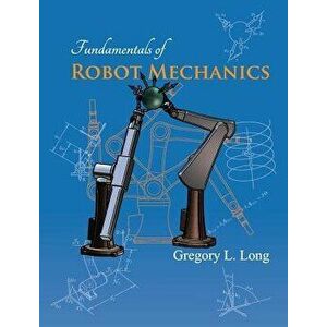 Fundamentals of Robot Mechanics, Hardcover - Gregory L. Long imagine