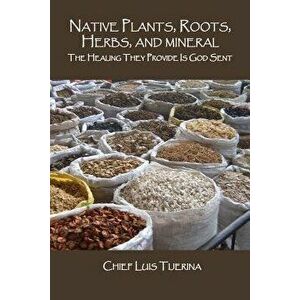 Native Plants, Roots, Herbs, and Mineral: The Healing They Provide Is God Sent, Paperback - Luis Tijerina imagine