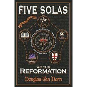 The Five Solas of the Reformation: With Appendices, Paperback - Douglas Van Dorn imagine