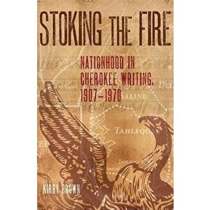 Stoking the Fire: Nationhood in Cherokee Writing, 1907-1970, Paperback - Kirby Brown imagine