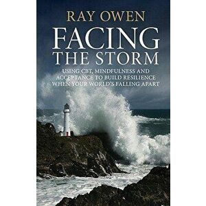 Facing the Storm: Using Cbt, Mindfulness and Acceptance to Build Resilience When Your World's Falling Apart, Paperback - Ray Owen imagine
