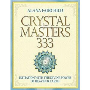 Crystal Masters 333: Initiation with the Divine Power of Heaven & Earth, Paperback - Alana Fairchild imagine