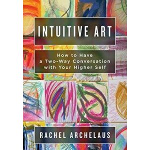 Intuitive Art: How to Have a Two-Way Conversation with Your Higher Self, Paperback - Rachel L. Archelaus imagine