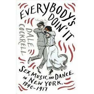 Everybody's Doin' It: Sex, Music, and Dance in New York, 1840-1917, Hardcover - Dale Cockrell imagine